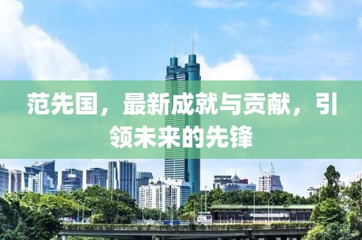 范先国，最新成就与贡献，引领未来的先锋