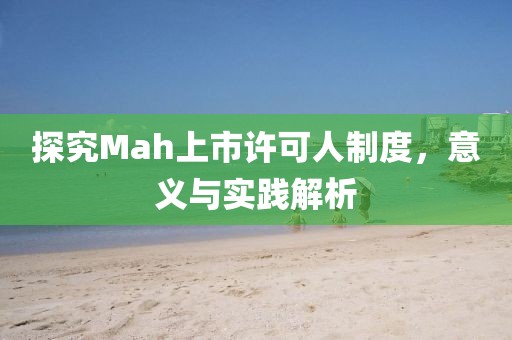 探究Mah上市许可人制度，意义与实践解析