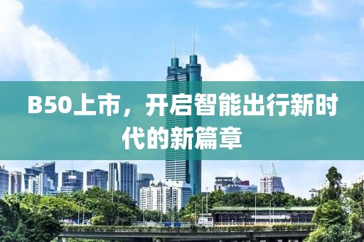 B50上市，开启智能出行新时代的新篇章