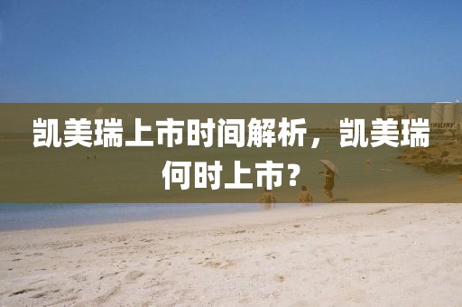 凯美瑞上市时间解析，凯美瑞何时上市？