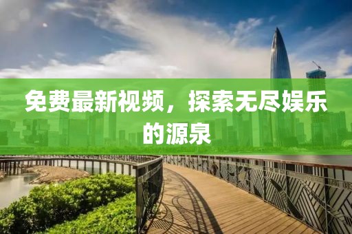 免费最新视频，探索无尽娱乐的源泉