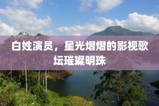 白姓演员，星光熠熠的影视歌坛璀璨明珠
