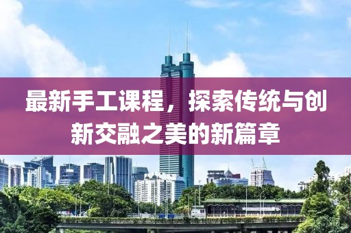 最新手工课程，探索传统与创新交融之美的新篇章
