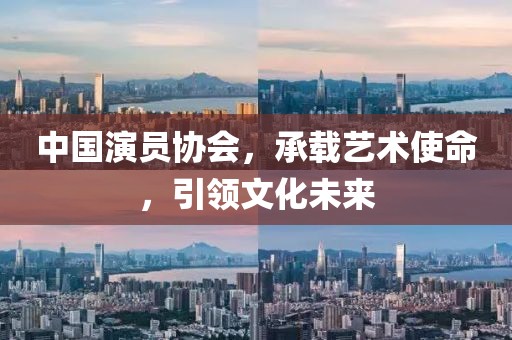 中国演员协会，承载艺术使命，引领文化未来