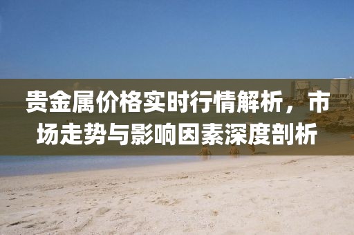 贵金属价格实时行情解析，市场走势与影响因素深度剖析