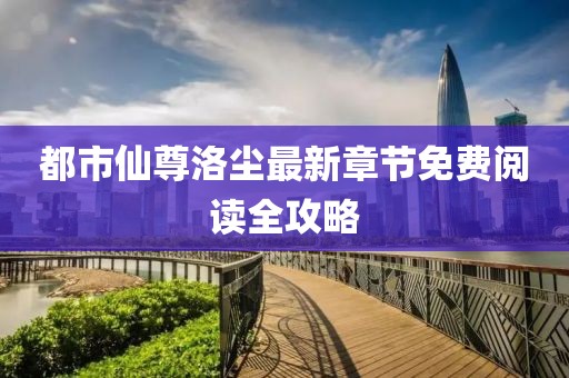 都市仙尊洛尘最新章节免费阅读全攻略
