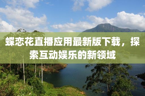 蝶恋花直播应用最新版下载，探索互动娱乐的新领域