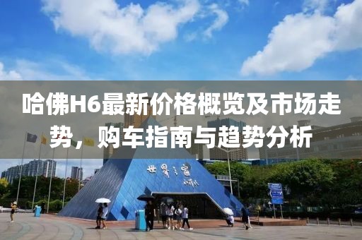 哈佛H6最新价格概览及市场走势，购车指南与趋势分析