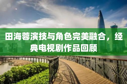 田海蓉演技与角色完美融合，经典电视剧作品回顾