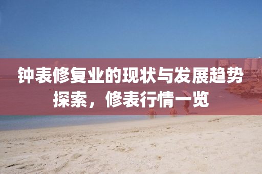 钟表修复业的现状与发展趋势探索，修表行情一览