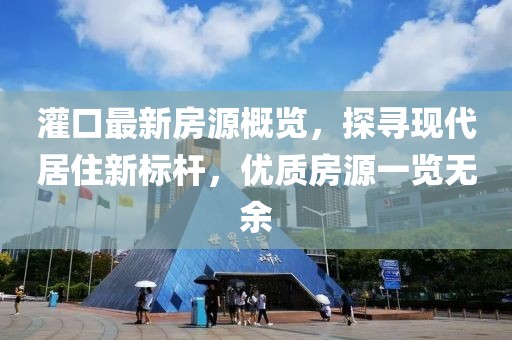 灌口最新房源概览，探寻现代居住新标杆，优质房源一览无余