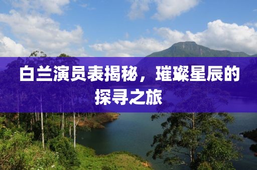 白兰演员表揭秘，璀璨星辰的探寻之旅