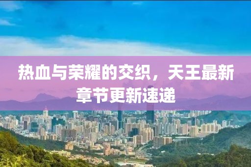 热血与荣耀的交织，天王最新章节更新速递
