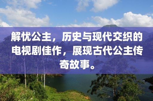 解忧公主，历史与现代交织的电视剧佳作，展现古代公主传奇故事。