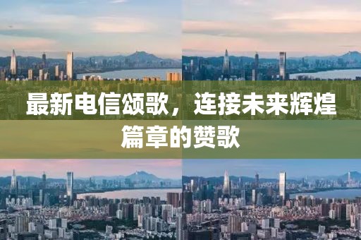 最新电信颂歌，连接未来辉煌篇章的赞歌