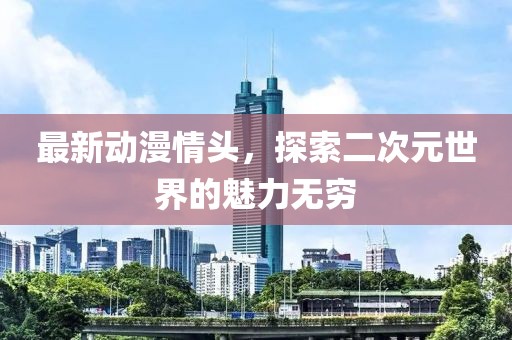 最新动漫情头，探索二次元世界的魅力无穷