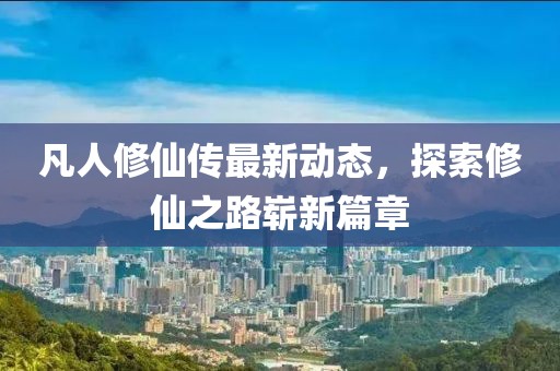 凡人修仙传最新动态，探索修仙之路崭新篇章