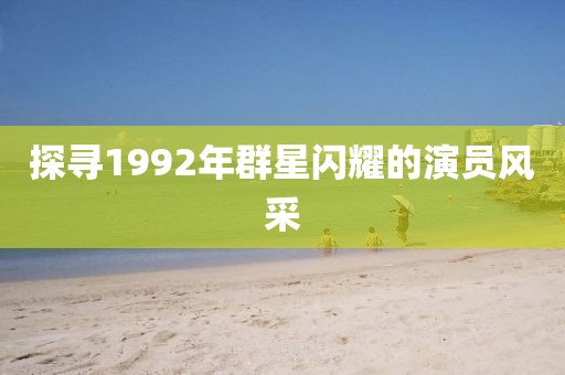 探寻1992年群星闪耀的演员风采