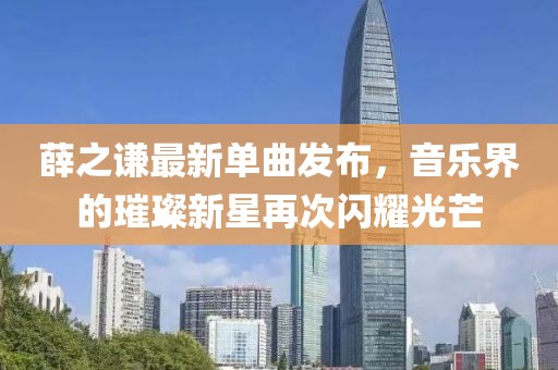 薛之谦最新单曲发布，音乐界的璀璨新星再次闪耀光芒