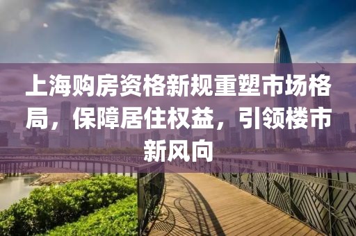 上海购房资格新规重塑市场格局，保障居住权益，引领楼市新风向