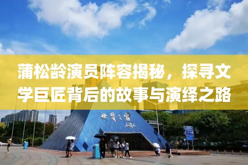 蒲松龄演员阵容揭秘，探寻文学巨匠背后的故事与演绎之路