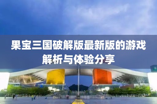 果宝三国破解版最新版的游戏解析与体验分享
