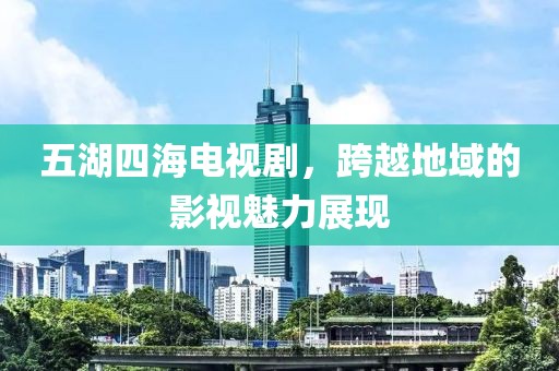 五湖四海电视剧，跨越地域的影视魅力展现