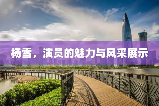 杨雪，演员的魅力与风采展示