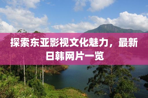 探索东亚影视文化魅力，最新日韩网片一览