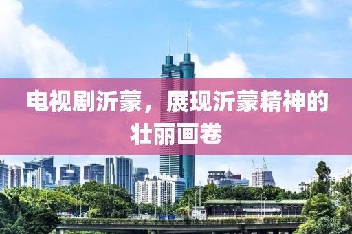电视剧沂蒙，展现沂蒙精神的壮丽画卷