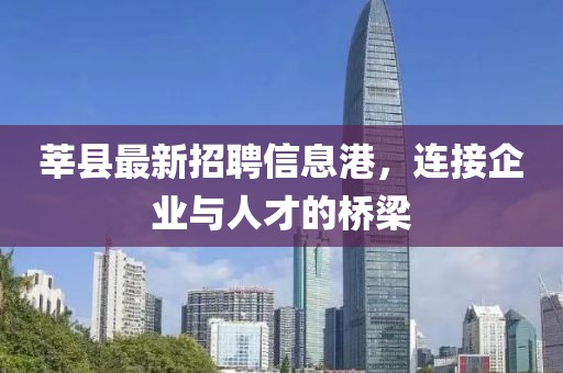 莘县最新招聘信息港，连接企业与人才的桥梁