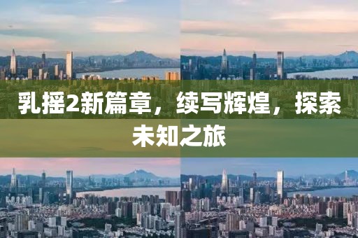 乳摇2新篇章，续写辉煌，探索未知之旅