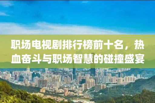 职场电视剧排行榜前十名，热血奋斗与职场智慧的碰撞盛宴