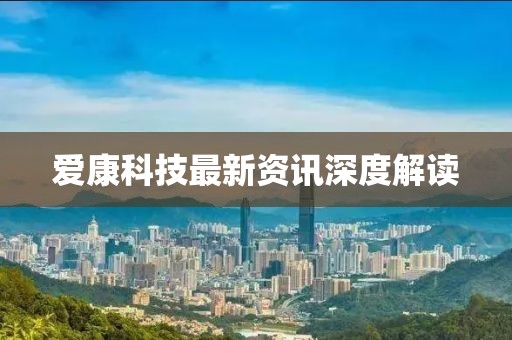 爱康科技最新资讯深度解读