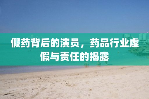 假药背后的演员，药品行业虚假与责任的揭露