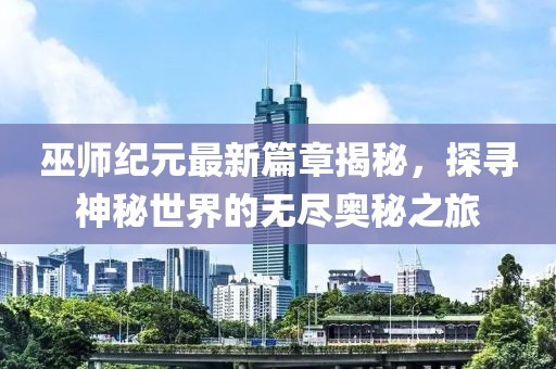 巫师纪元最新篇章揭秘，探寻神秘世界的无尽奥秘之旅