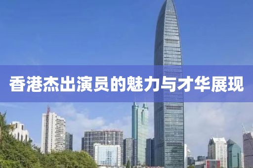 香港杰出演员的魅力与才华展现