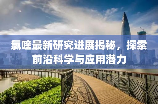 氯喹最新研究进展揭秘，探索前沿科学与应用潜力