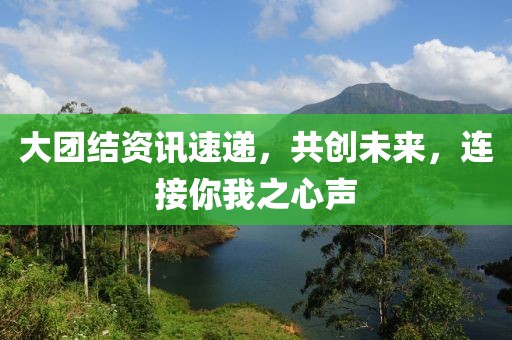 大团结资讯速递，共创未来，连接你我之心声
