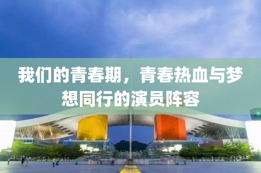 我们的青春期，青春热血与梦想同行的演员阵容