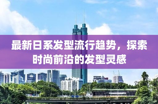 最新日系发型流行趋势，探索时尚前沿的发型灵感