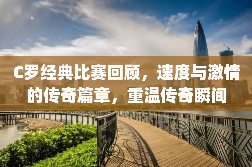 C罗经典比赛回顾，速度与激情的传奇篇章，重温传奇瞬间