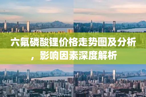 六氟磷酸锂价格走势图及分析，影响因素深度解析