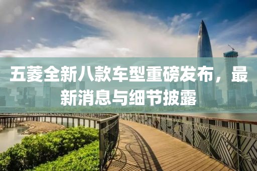 五菱全新八款车型重磅发布，最新消息与细节披露