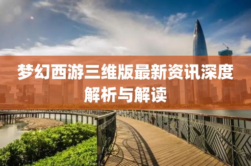梦幻西游三维版最新资讯深度解析与解读