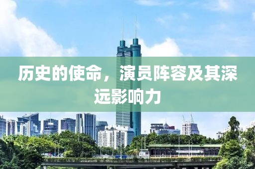 历史的使命，演员阵容及其深远影响力