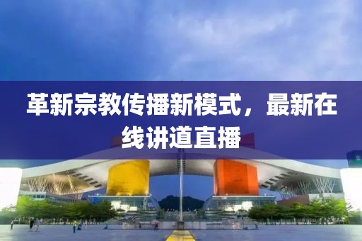 革新宗教传播新模式，最新在线讲道直播