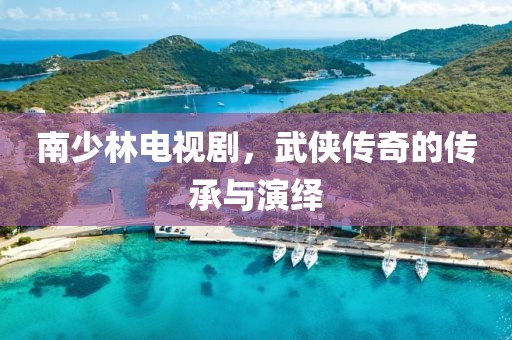 南少林电视剧，武侠传奇的传承与演绎