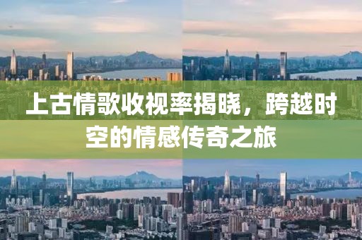 上古情歌收视率揭晓，跨越时空的情感传奇之旅