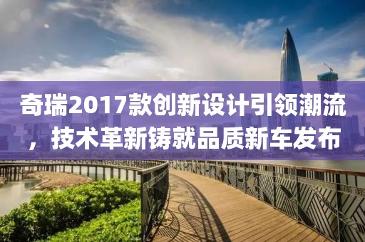 奇瑞2017款创新设计引领潮流，技术革新铸就品质新车发布